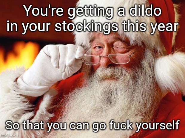 Santa has already eaten all the cookies & milk, nicked all your milky ways, shat under the rug and had a wank in the fireplace. | You're getting a dildo in your stockings this year; So that you can go fuck yourself | image tagged in santa,ho ho ho motherfuckers | made w/ Imgflip meme maker