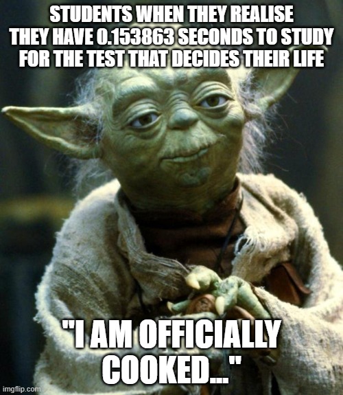School stress be like | STUDENTS WHEN THEY REALISE THEY HAVE 0.153863 SECONDS TO STUDY FOR THE TEST THAT DECIDES THEIR LIFE; "I AM OFFICIALLY COOKED..." | image tagged in memes,star wars yoda | made w/ Imgflip meme maker