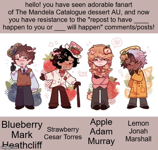 hello! you have seen adorable fanart of The Mandela Catalogue dessert AU, and now you have resistance to the "repost to have ____ happen to  | made w/ Imgflip meme maker