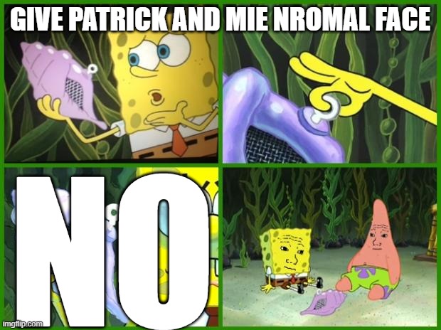 spongebob magic conch | GIVE PATRICK AND MIE NROMAL FACE; NO | image tagged in spongebob magic conch | made w/ Imgflip meme maker
