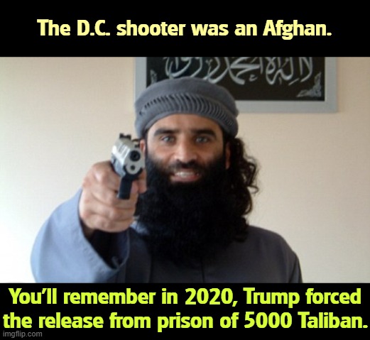 Trump was praying for an excuse to send in more troops. | The D.C. shooter was an Afghan. You'll remember in 2020, Trump forced the release from prison of 5000 Taliban. | image tagged in islam terrorist,trump,liar,fascist,taliban | made w/ Imgflip meme maker