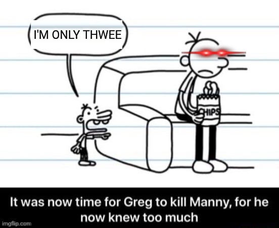 It was now time for Greg to kill manny, for he now knew too much | I'M ONLY THWEE | image tagged in it was now time for greg to kill manny for he now knew too much | made w/ Imgflip meme maker