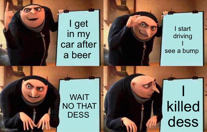 Assignee | I get in my car after a beer; I start driving I see a bump; WAIT NO THAT DESS; I killed dess | image tagged in memes,gru's plan | made w/ Imgflip meme maker