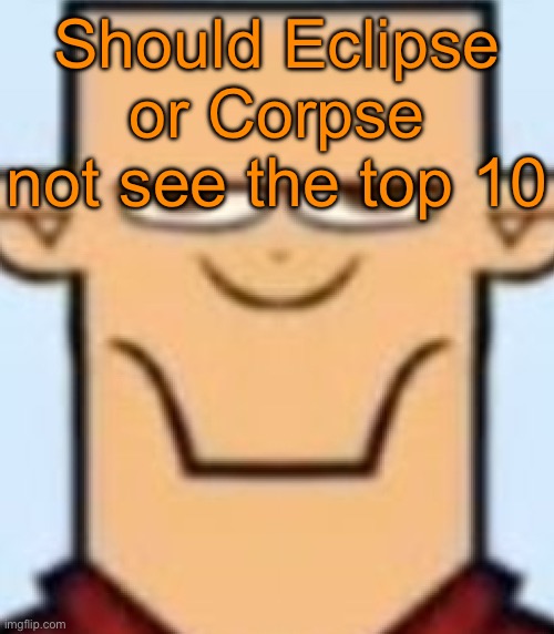 Sped Tyler | Should Eclipse or Corpse not see the top 10 | image tagged in sped tyler,voting game s13 | made w/ Imgflip meme maker