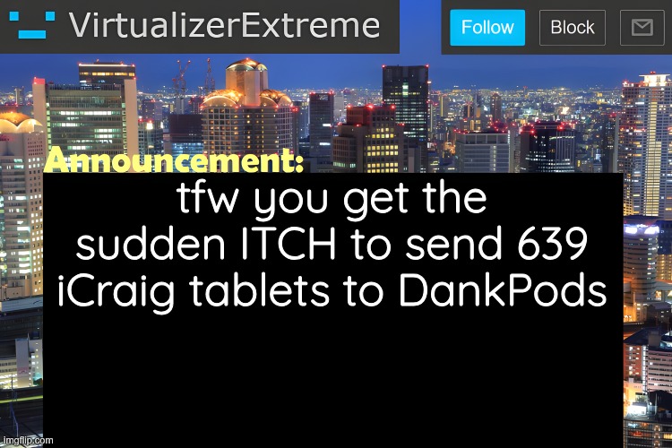 no one relates to ts | tfw you get the sudden ITCH to send 639 iCraig tablets to DankPods | image tagged in virtualizer announcement temp remastered | made w/ Imgflip meme maker