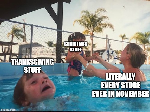 they even start this in October too | THANKSGIVING STUFF; CHRISTMAS STUFF; LITERALLY EVERY STORE EVER IN NOVEMBER | image tagged in drowning kid in the pool,thanksgiving,christmas | made w/ Imgflip meme maker