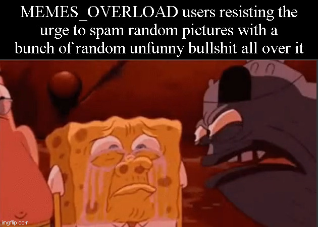 I'm telling you right now that nobody laughs at the "drip" memes. | MEMES_OVERLOAD users resisting the urge to spam random pictures with a bunch of random unfunny bullshit all over it | made w/ Imgflip meme maker