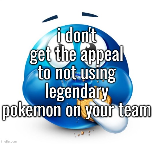 i kinda get boxing them but... | i don't get the appeal to not using legendary pokemon on your team | image tagged in blue guy snacking | made w/ Imgflip meme maker