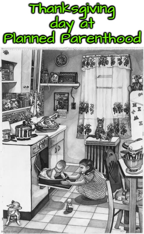 Planned Parenthood Thanksgiving | Thanksgiving day at Planned Parenthood | image tagged in the truth,liberal privilege,libtards,abortion is murder,dark humour,cursed image | made w/ Imgflip meme maker