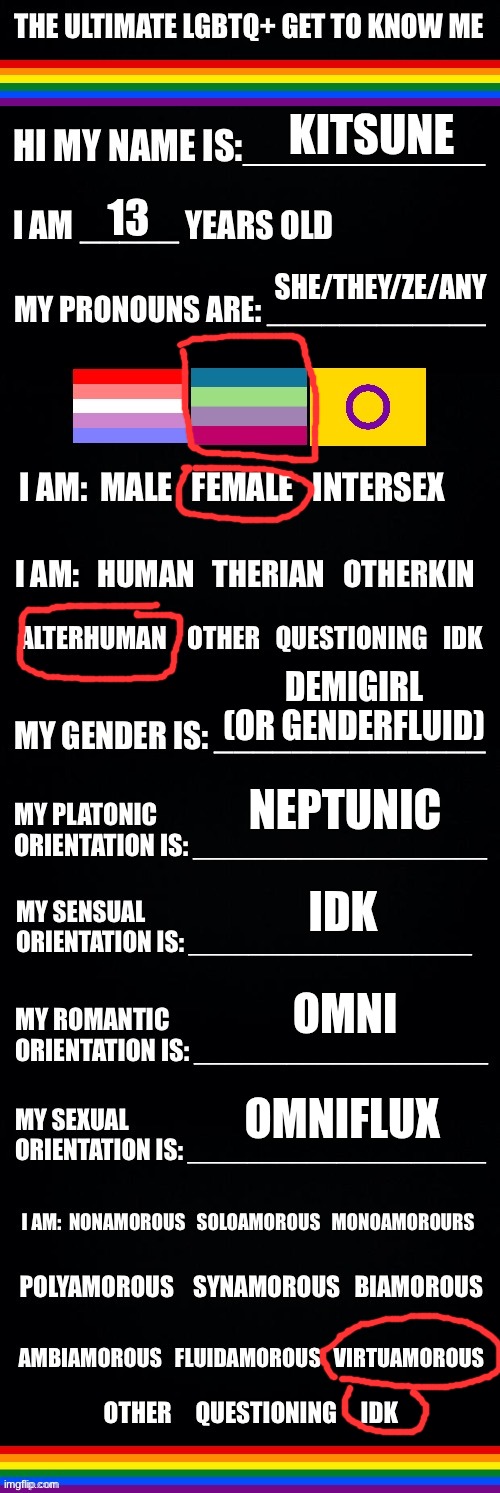 not straight or cis >:3 | KITSUNE; 13; SHE/THEY/ZE/ANY; DEMIGIRL (OR GENDERFLUID); NEPTUNIC; IDK; OMNI; OMNIFLUX | image tagged in the ultimate lgbtq get to know me,lgbt,lgbtq,why are you reading the tags | made w/ Imgflip meme maker