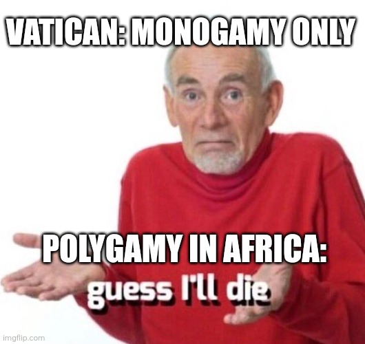 I guess... | VATICAN: MONOGAMY ONLY; POLYGAMY IN AFRICA: | image tagged in guess i die,memes,africa,polygamy,vatican,priests | made w/ Imgflip meme maker