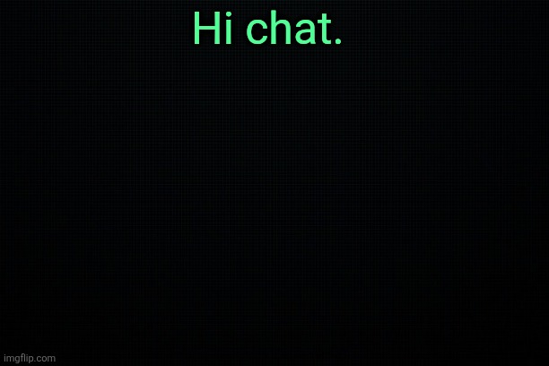 The Black | Hi chat. | image tagged in the black | made w/ Imgflip meme maker