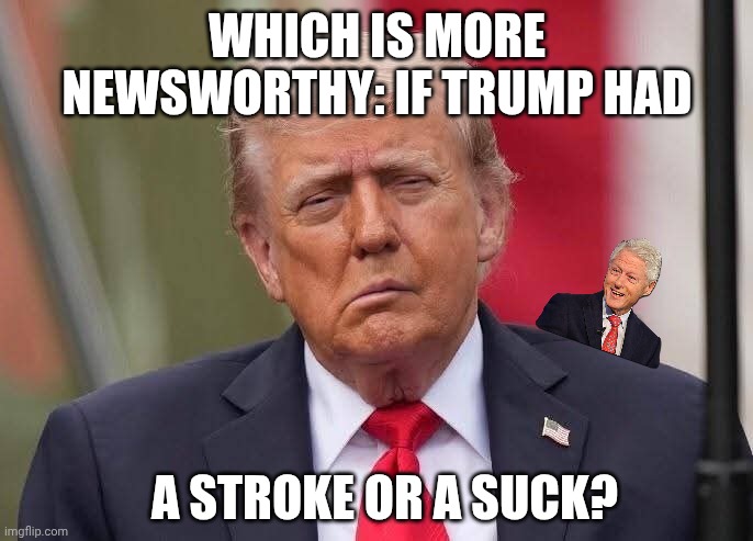 2nd or 3rd base? | WHICH IS MORE NEWSWORTHY: IF TRUMP HAD; A STROKE OR A SUCK? | image tagged in donald trump stroke,blowjob,bill clinton - sexual relations,maga,stroke | made w/ Imgflip meme maker