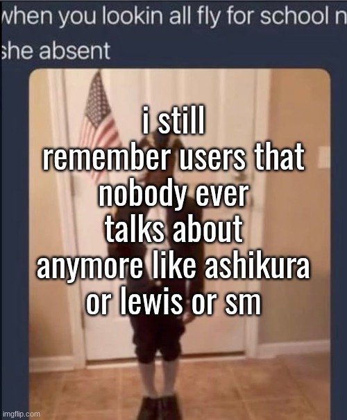 i still remember users that nobody ever talks about anymore like ashikura or lewis or sm | made w/ Imgflip meme maker