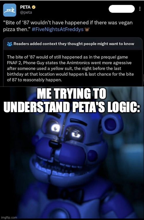 PETA be wilding, bro. | ME TRYING TO UNDERSTAND PETA'S LOGIC: | image tagged in h u h fnaf funtime freddy,peta,fnaf,lore,twitter,confused | made w/ Imgflip meme maker