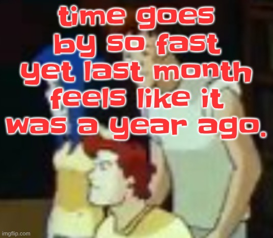 qhquqhhuah????? | time goes by so fast yet last month feels like it was a year ago. | image tagged in qhquqhhuah | made w/ Imgflip meme maker