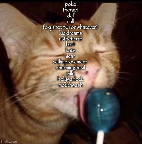 silly goober 2 | poke
therapi
del
null
foxy(not 501 or whatever)
lucidreams
astheticrat
barf
kate
scar
selfimprovement 
charmingbasil
jellu
holywarlock
mouthwash | image tagged in silly goober 2 | made w/ Imgflip meme maker
