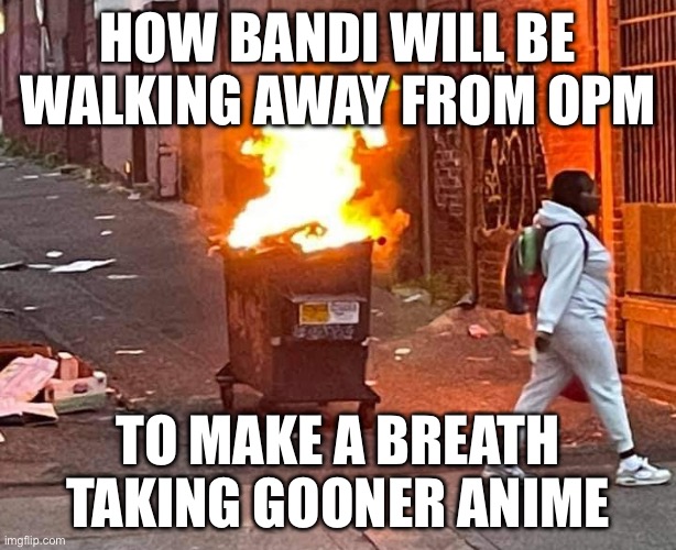 Walking Away From a  Dumpster Fire | HOW BANDI WILL BE WALKING AWAY FROM OPM; TO MAKE A BREATH TAKING GOONER ANIME | image tagged in walking away from a dumpster fire | made w/ Imgflip meme maker