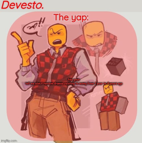 Devesto temp (Thanks, Immadoxyou! ?) | hey guys
tell me about random dramas relating to msmg from 1 year to 4 years ago | image tagged in devesto temp thanks immadoxyou | made w/ Imgflip meme maker