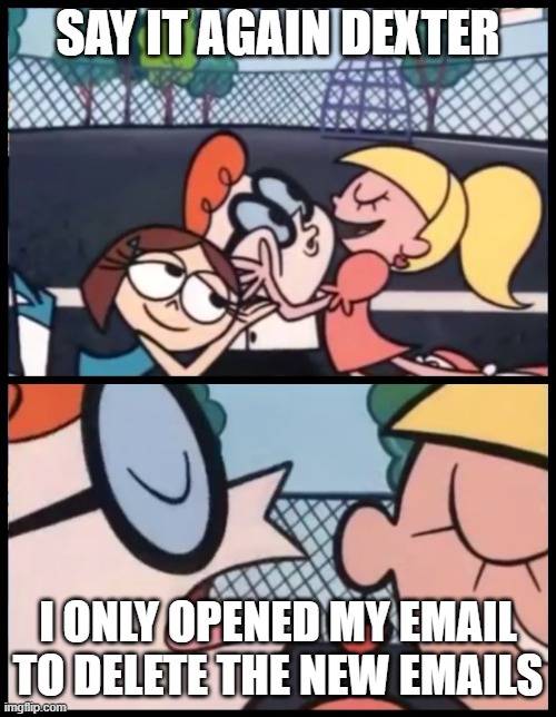 I ONLY OPENED MY EMAIL TO DELETE THE NEW EMAILS | SAY IT AGAIN DEXTER; I ONLY OPENED MY EMAIL TO DELETE THE NEW EMAILS | image tagged in memes,say it again dexter,delete,email,emails,dexter | made w/ Imgflip meme maker