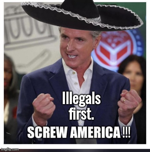 Gavin Newsom screws America | Illegals first. !!! | image tagged in gavin,screw you,america | made w/ Imgflip meme maker