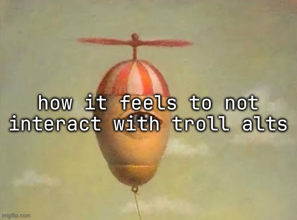 how it feels to not interact with troll alts | made w/ Imgflip meme maker