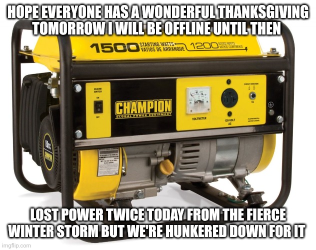 Have a wonderful thanksgiving and stay safe traveling | HOPE EVERYONE HAS A WONDERFUL THANKSGIVING TOMORROW I WILL BE OFFLINE UNTIL THEN; LOST POWER TWICE TODAY FROM THE FIERCE WINTER STORM BUT WE'RE HUNKERED DOWN FOR IT | image tagged in electricity generator | made w/ Imgflip meme maker