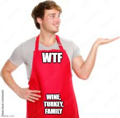 For Thanksgiving "WTF" means Wine, Turkey, Family. | WTF; WINE, TURKEY, FAMILY | image tagged in funny,humor,wtf,thanksgiving,wine,turkey | made w/ Imgflip meme maker