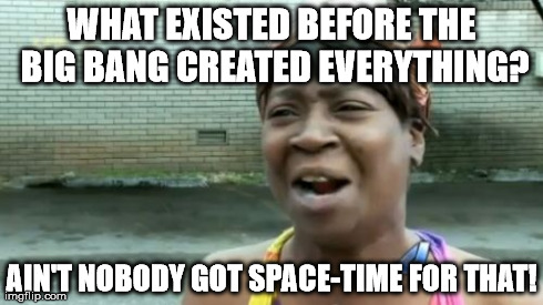 Thanks, Einstein | WHAT EXISTED BEFORE THE BIG BANG CREATED EVERYTHING? AIN'T NOBODY GOT SPACE-TIME FOR THAT! | image tagged in memes,aint nobody got time for that | made w/ Imgflip meme maker