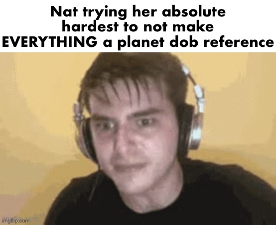 sweat speedrunner | Nat trying her absolute hardest to not make EVERYTHING a planet dob reference | image tagged in sweat speedrunner | made w/ Imgflip meme maker
