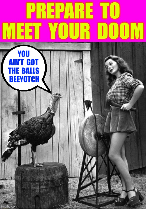 TOM Is Getting Too Brave For His Own Good !!!  Farewell My Friend !  : ) | PREPARE  TO
MEET  YOUR  DOOM; YOU
AIN’T  GOT
THE  BALLS
  BEEYOTCH | image tagged in turkey axe,thanksgiving day | made w/ Imgflip meme maker