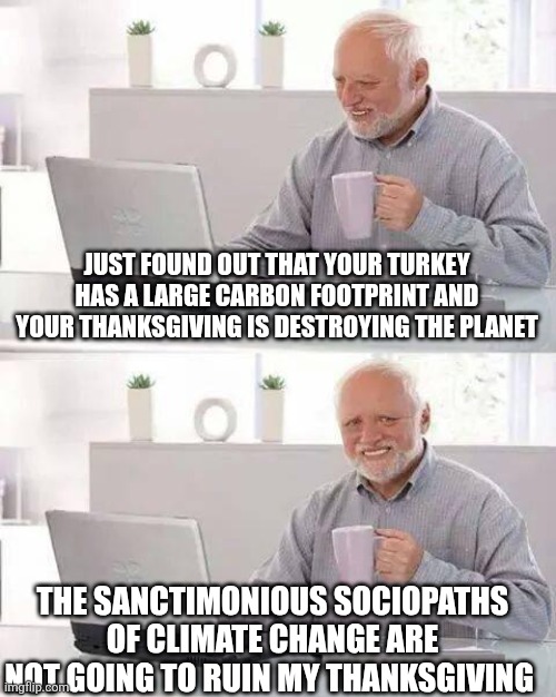 Happy Thanksgiving to all! | JUST FOUND OUT THAT YOUR TURKEY HAS A LARGE CARBON FOOTPRINT AND YOUR THANKSGIVING IS DESTROYING THE PLANET; THE SANCTIMONIOUS SOCIOPATHS OF CLIMATE CHANGE ARE NOT GOING TO RUIN MY THANKSGIVING | image tagged in memes,hide the pain harold | made w/ Imgflip meme maker