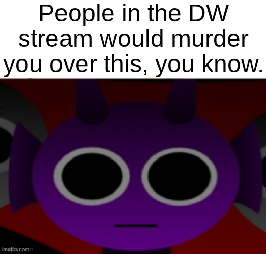 Durple Stare at you (without text) | People in the DW stream would murder you over this, you know. | image tagged in durple stare at you without text | made w/ Imgflip meme maker