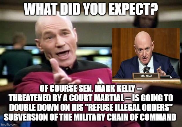 Sen. Mark Kelly's Advice to the Military: Defy Trump | WHAT DID YOU EXPECT? OF COURSE SEN. MARK KELLY -- THREATENED BY A COURT MARTIAL -- IS GOING TO DOUBLE DOWN ON HIS "REFUSE ILLEGAL ORDERS" SUBVERSION OF THE MILITARY CHAIN OF COMMAND | image tagged in captain picard,mark kelly,subversion,court martial,seditious six | made w/ Imgflip meme maker