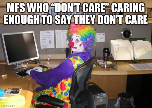 clown computer | MFS WHO “DON’T CARE” CARING ENOUGH TO SAY THEY DON’T CARE | image tagged in clown computer | made w/ Imgflip meme maker