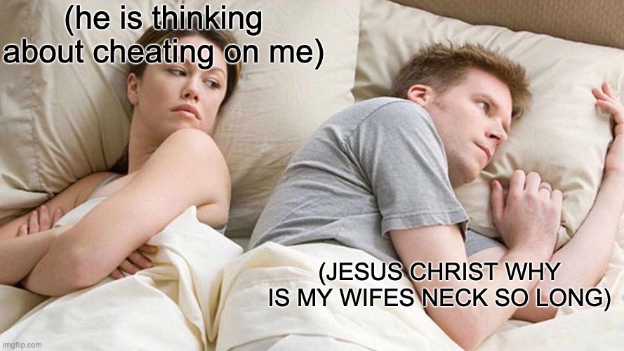 I Bet He's Thinking About Other Women Meme | (he is thinking about cheating on me); (JESUS CHRIST WHY IS MY WIFES NECK SO LONG) | image tagged in memes,i bet he's thinking about other women | made w/ Imgflip meme maker
