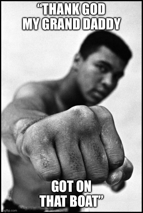 Muhammad Ali Soon | “THANK GOD MY GRAND DADDY GOT ON THAT BOAT” | image tagged in muhammad ali soon | made w/ Imgflip meme maker