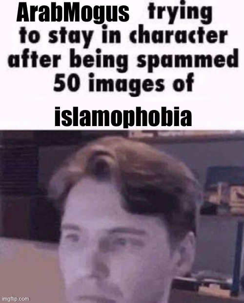 … | ArabMogus; islamophobia | image tagged in x trying to stay in character | made w/ Imgflip meme maker