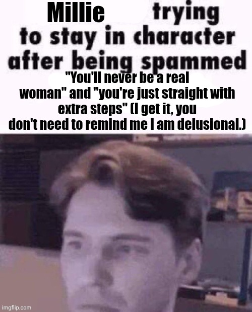 X trying to stay in character | Millie; "You'll never be a real woman" and "you're just straight with extra steps" (I get it, you don't need to remind me I am delusional.) | image tagged in x trying to stay in character | made w/ Imgflip meme maker