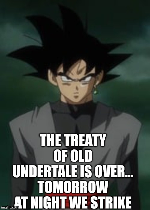 Goku black questions you | THE TREATY OF OLD UNDERTALE IS OVER... TOMORROW AT NIGHT WE STRIKE | image tagged in goku black questions you | made w/ Imgflip meme maker