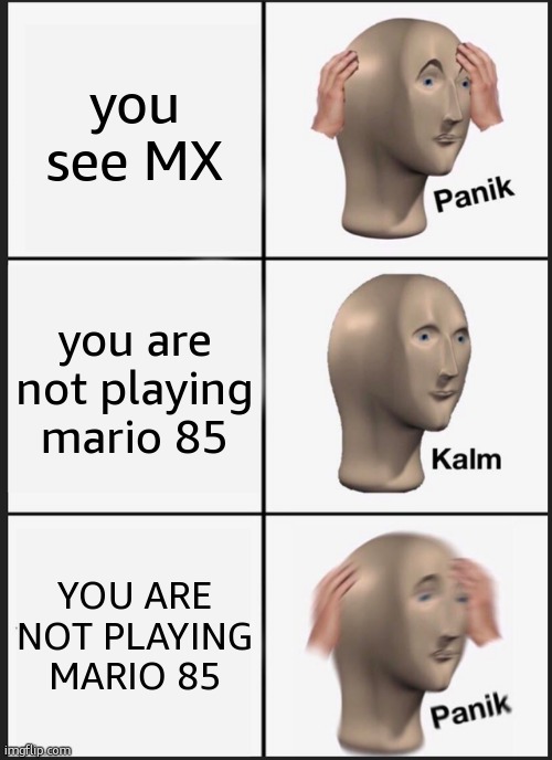 mario 85 | you see MX; you are not playing mario 85; YOU ARE NOT PLAYING MARIO 85 | image tagged in memes,panik kalm panik,mario | made w/ Imgflip meme maker