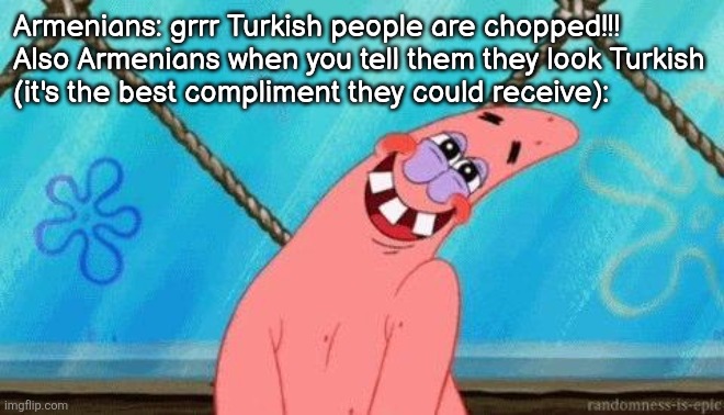 Blushing Patrick | Armenians: grrr Turkish people are chopped!!!
Also Armenians when you tell them they look Turkish
(it's the best compliment they could receive): | image tagged in blushing patrick | made w/ Imgflip meme maker