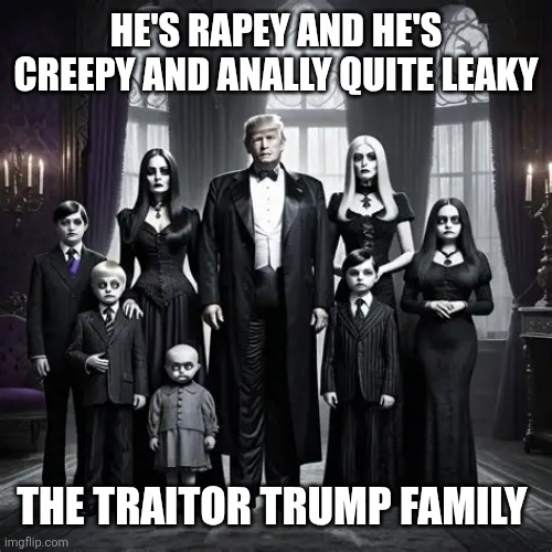 The trump faimily | HE'S RAPEY AND HE'S CREEPY AND ANALLY QUITE LEAKY; THE TRAITOR TRUMP FAMILY | image tagged in adams trump | made w/ Imgflip meme maker