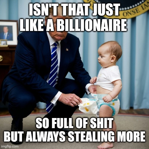 Trump sucks | ISN'T THAT JUST LIKE A BILLIONAIRE; SO FULL OF SHIT BUT ALWAYS STEALING MORE | image tagged in full of shit but stealing more | made w/ Imgflip meme maker