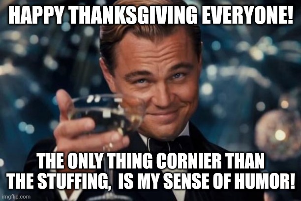 I'm Thankful that I didn't think of anything worse than this line! | HAPPY THANKSGIVING EVERYONE! THE ONLY THING CORNIER THAN THE STUFFING,  IS MY SENSE OF HUMOR! | image tagged in memes,leonardo dicaprio cheers | made w/ Imgflip meme maker