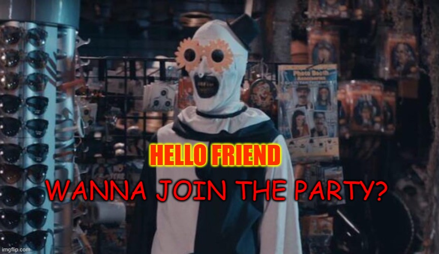 Art the Clown | WANNA JOIN THE PARTY? HELLO FRIEND | image tagged in art the clown | made w/ Imgflip meme maker