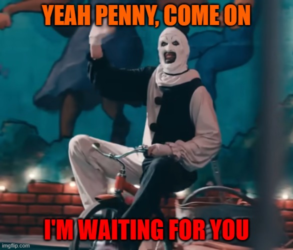 Art the Clown on a tricycle | YEAH PENNY, COME ON I'M WAITING FOR YOU | image tagged in art the clown on a tricycle | made w/ Imgflip meme maker
