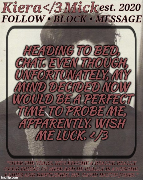 I Don't Need Any More Freaky Torture Dreams | HEADING TO BED,
CHAT. EVEN THOUGH,
UNFORTUNATELY, MY
MIND DECIDED NOW
WOULD BE A PERFECT
TIME TO PROBE ME,
APPARENTLY. WISH
ME LUCK. </3 | image tagged in km dhj greyscale,ive already stayed up,much later than i originally intended,remind me that turtons edit is next,caoi | made w/ Imgflip meme maker