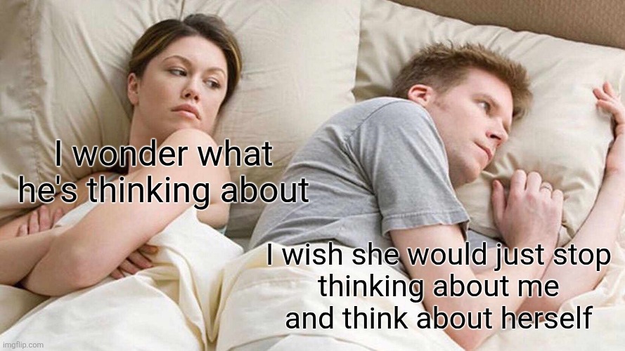 Agreeableness Priorities | I wonder what he's thinking about; I wish she would just stop
thinking about me
and think about herself | image tagged in memes,i bet he's thinking about other women,agreeableness,big 5,psychology,personality | made w/ Imgflip meme maker