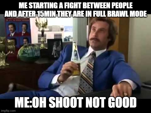 Well That Escalated Quickly Meme | ME STARTING A FIGHT BETWEEN PEOPLE AND AFTER 15MIN THEY ARE IN FULL BRAWL MODE; ME:OH SHOOT NOT GOOD | image tagged in memes,well that escalated quickly | made w/ Imgflip meme maker